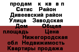 продам 2 к. кв. в п. Сатис › Район ­ Дивеевский район › Улица ­ Заводская › Дом ­ 9 › Общая площадь ­ 44 › Цена ­ 1 500 000 - Нижегородская обл. Недвижимость » Квартиры продажа   